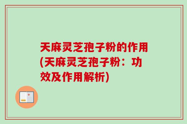 天麻灵芝孢子粉的作用(天麻灵芝孢子粉：功效及作用解析)