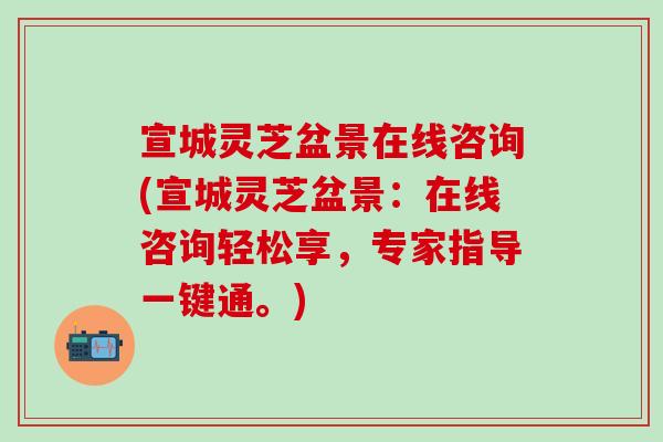 宣城灵芝盆景在线咨询(宣城灵芝盆景：在线咨询轻松享，专家指导一键通。)