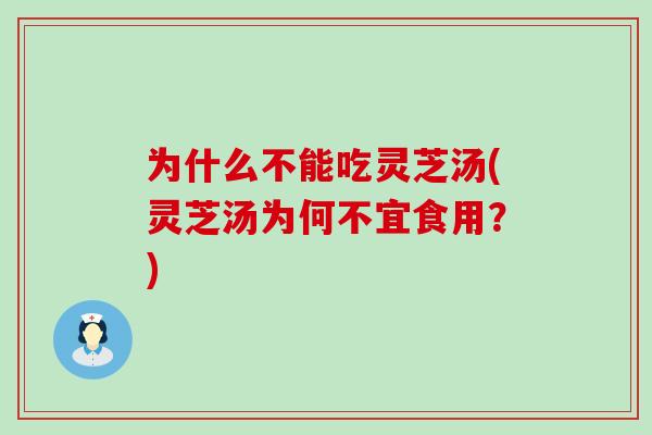 为什么不能吃灵芝汤(灵芝汤为何不宜食用？)