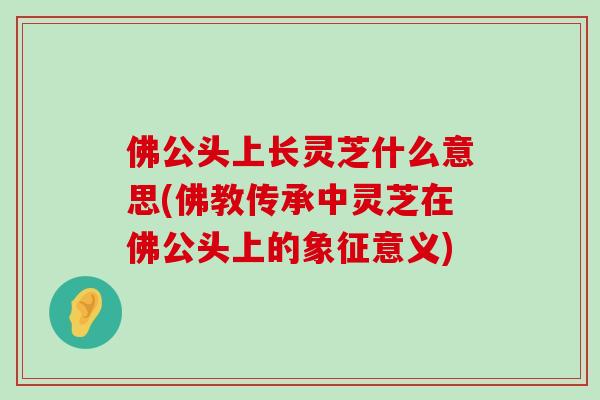 佛公头上长灵芝什么意思(佛教传承中灵芝在佛公头上的象征意义)