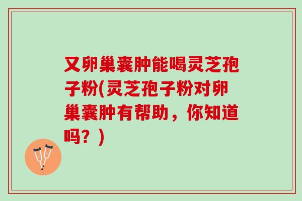 又卵巢囊肿能喝灵芝孢子粉(灵芝孢子粉对卵巢囊肿有帮助，你知道吗？)