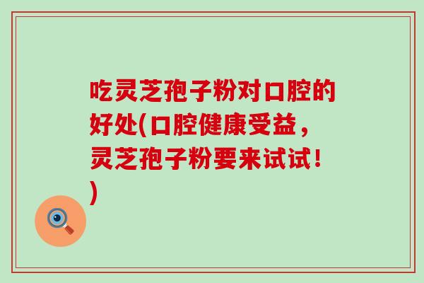 吃灵芝孢子粉对口腔的好处(口腔健康受益，灵芝孢子粉要来试试！)