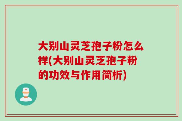 大别山灵芝孢子粉怎么样(大别山灵芝孢子粉的功效与作用简析)