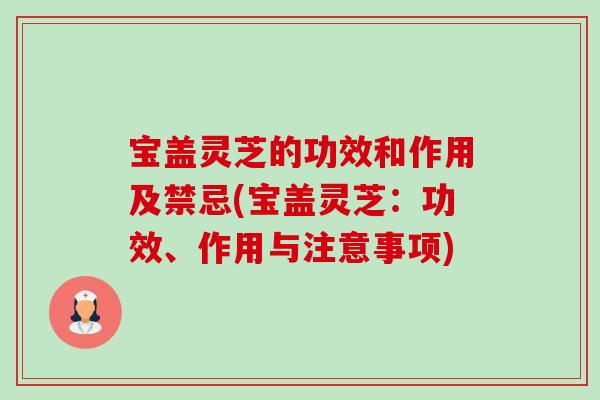 宝盖灵芝的功效和作用及禁忌(宝盖灵芝：功效、作用与注意事项)
