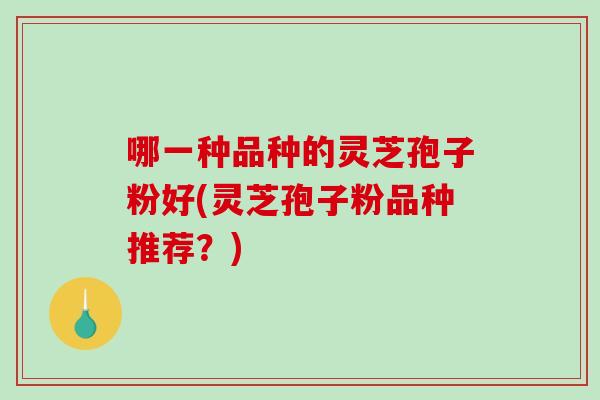 哪一种品种的灵芝孢子粉好(灵芝孢子粉品种推荐？)