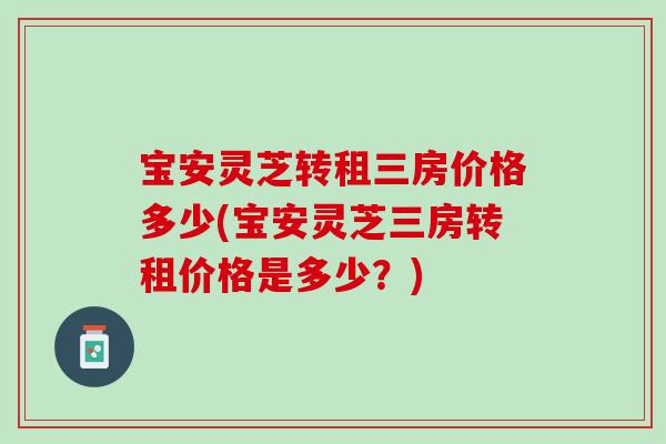 宝安灵芝转租三房价格多少(宝安灵芝三房转租价格是多少？)