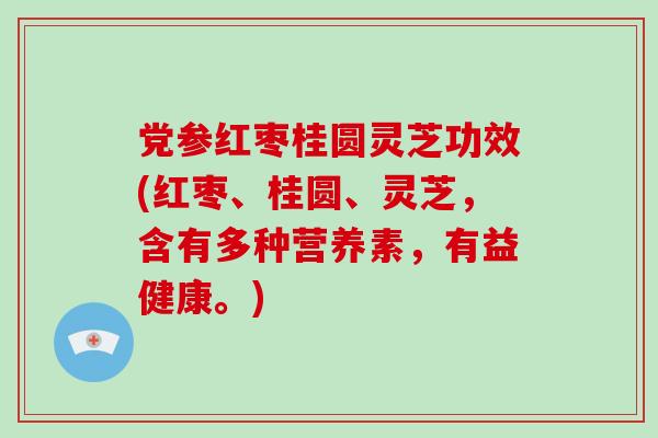 党参红枣桂圆灵芝功效(红枣、桂圆、灵芝，含有多种营养素，有益健康。)