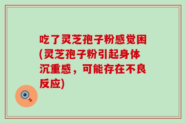 吃了灵芝孢子粉感觉困(灵芝孢子粉引起身体沉重感，可能存在不良反应)