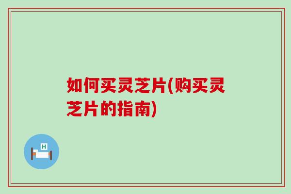 如何买灵芝片(购买灵芝片的指南)