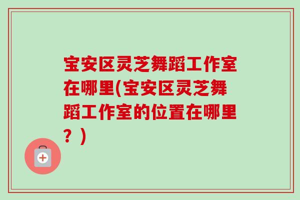 宝安区灵芝舞蹈工作室在哪里(宝安区灵芝舞蹈工作室的位置在哪里？)