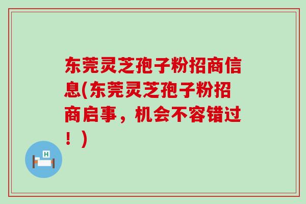 东莞灵芝孢子粉招商信息(东莞灵芝孢子粉招商启事，机会不容错过！)