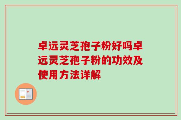 卓远灵芝孢子粉好吗卓远灵芝孢子粉的功效及使用方法详解