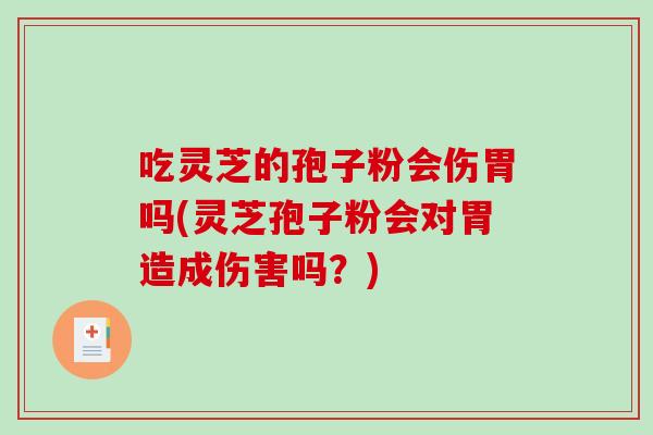 吃灵芝的孢子粉会伤胃吗(灵芝孢子粉会对胃造成伤害吗？)