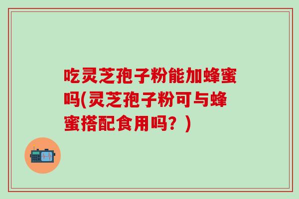 吃灵芝孢子粉能加蜂蜜吗(灵芝孢子粉可与蜂蜜搭配食用吗？)