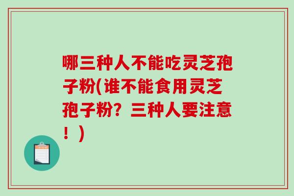 哪三种人不能吃灵芝孢子粉(谁不能食用灵芝孢子粉？三种人要注意！)
