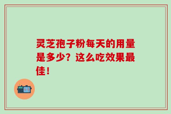 灵芝孢子粉每天的用量是多少？这么吃效果最佳！