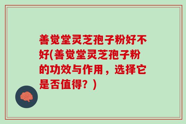 善觉堂灵芝孢子粉好不好(善觉堂灵芝孢子粉的功效与作用，选择它是否值得？)