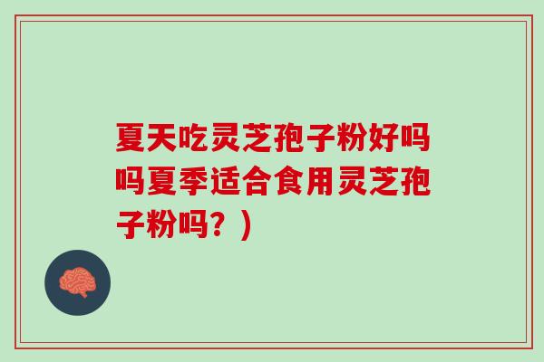 夏天吃灵芝孢子粉好吗吗夏季适合食用灵芝孢子粉吗？)