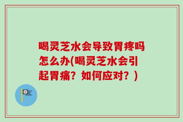 喝灵芝水会导致胃疼吗怎么办(喝灵芝水会引起胃痛？如何应对？)