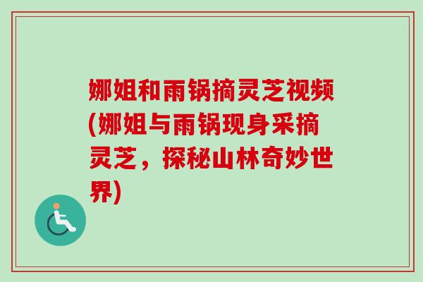 娜姐和雨锅摘灵芝视频(娜姐与雨锅现身采摘灵芝，探秘山林奇妙世界)