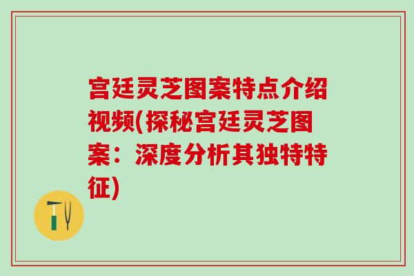 宫廷灵芝图案特点介绍视频(探秘宫廷灵芝图案：深度分析其独特特征)