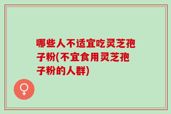 哪些人不适宜吃灵芝孢子粉(不宜食用灵芝孢子粉的人群)