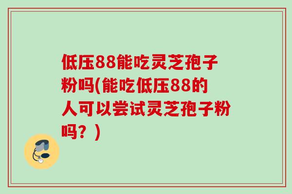 低压88能吃灵芝孢子粉吗(能吃低压88的人可以尝试灵芝孢子粉吗？)