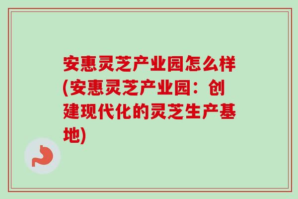 安惠灵芝产业园怎么样(安惠灵芝产业园：创建现代化的灵芝生产基地)