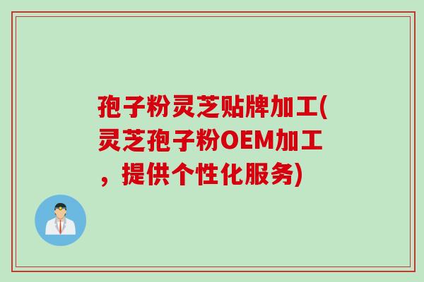 孢子粉灵芝贴牌加工(灵芝孢子粉OEM加工，提供个性化服务)