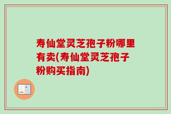 寿仙堂灵芝孢子粉哪里有卖(寿仙堂灵芝孢子粉购买指南)
