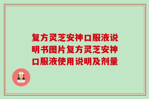 复方灵芝安神口服液说明书图片复方灵芝安神口服液使用说明及剂量
