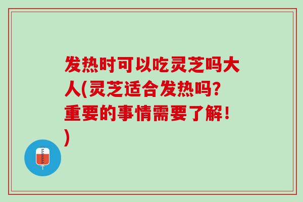 发热时可以吃灵芝吗大人(灵芝适合发热吗？重要的事情需要了解！)