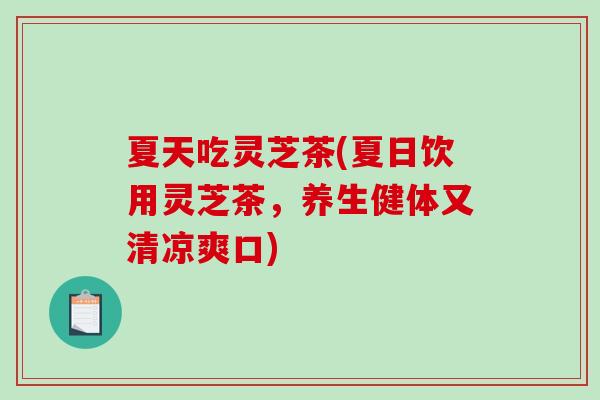 夏天吃灵芝茶(夏日饮用灵芝茶，养生健体又清凉爽口)
