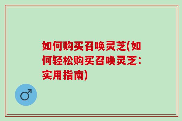 如何购买召唤灵芝(如何轻松购买召唤灵芝：实用指南)