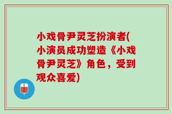 小戏骨尹灵芝扮演者(小演员成功塑造《小戏骨尹灵芝》角色，受到观众喜爱)