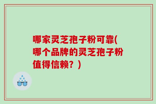 哪家灵芝孢子粉可靠(哪个品牌的灵芝孢子粉值得信赖？)