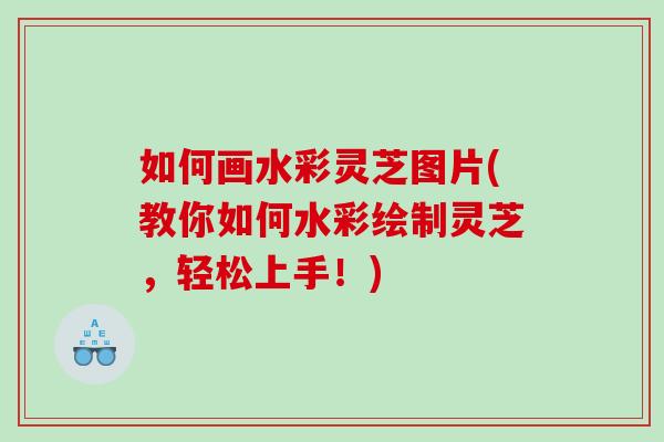 如何画水彩灵芝图片(教你如何水彩绘制灵芝，轻松上手！)