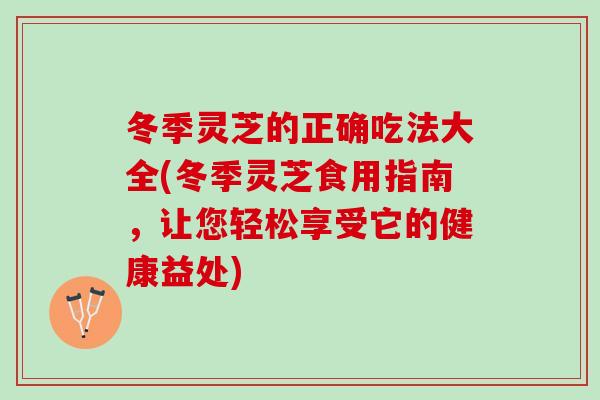 冬季灵芝的正确吃法大全(冬季灵芝食用指南，让您轻松享受它的健康益处)