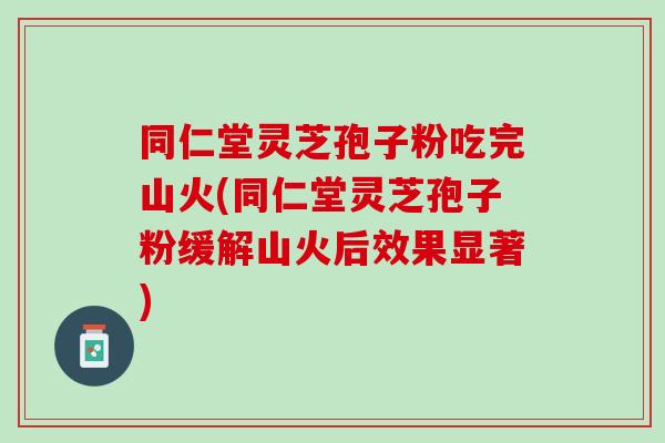 同仁堂灵芝孢子粉吃完山火(同仁堂灵芝孢子粉缓解山火后效果显著)