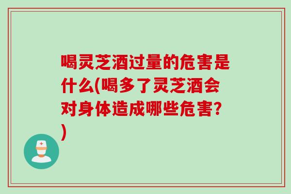 喝灵芝酒过量的危害是什么(喝多了灵芝酒会对身体造成哪些危害？)