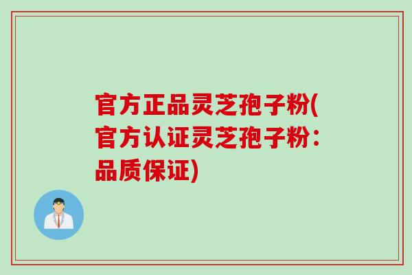 官方正品灵芝孢子粉(官方认证灵芝孢子粉：品质保证)