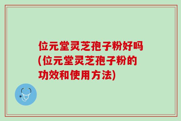 位元堂灵芝孢子粉好吗(位元堂灵芝孢子粉的功效和使用方法)