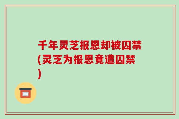 千年灵芝报恩却被囚禁(灵芝为报恩竟遭囚禁)