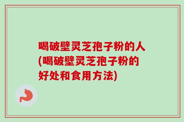 喝破壁灵芝孢子粉的人(喝破壁灵芝孢子粉的好处和食用方法)