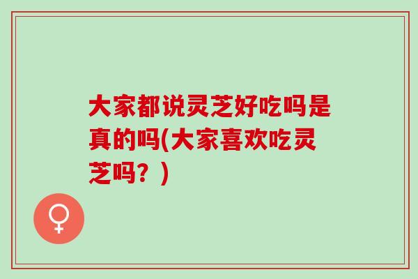 大家都说灵芝好吃吗是真的吗(大家喜欢吃灵芝吗？)