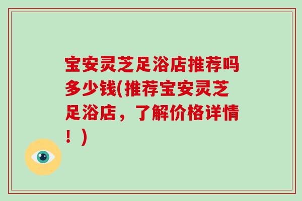 宝安灵芝足浴店推荐吗多少钱(推荐宝安灵芝足浴店，了解价格详情！)