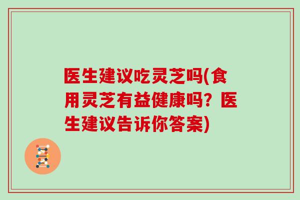 医生建议吃灵芝吗(食用灵芝有益健康吗？医生建议告诉你答案)
