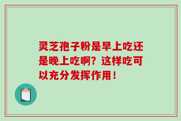 灵芝孢子粉是早上吃还是晚上吃啊？这样吃可以充分发挥作用！
