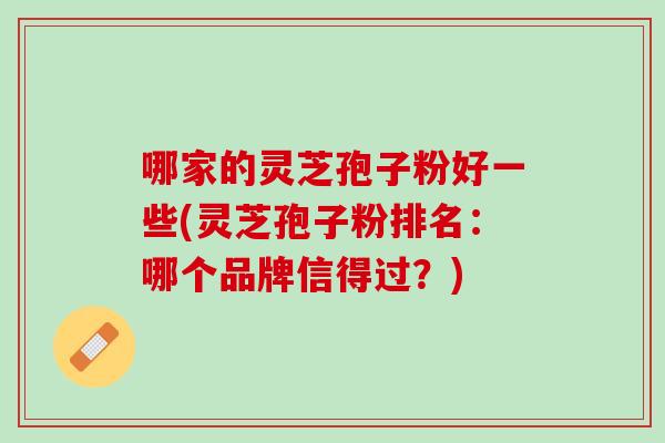 哪家的灵芝孢子粉好一些(灵芝孢子粉排名：哪个品牌信得过？)