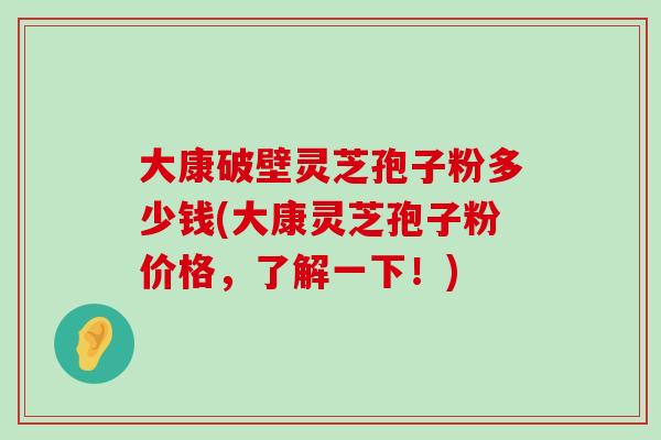 大康破壁灵芝孢子粉多少钱(大康灵芝孢子粉价格，了解一下！)